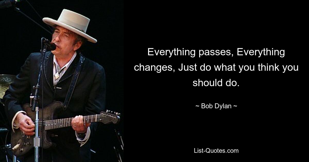 Everything passes, Everything changes, Just do what you think you should do. — © Bob Dylan