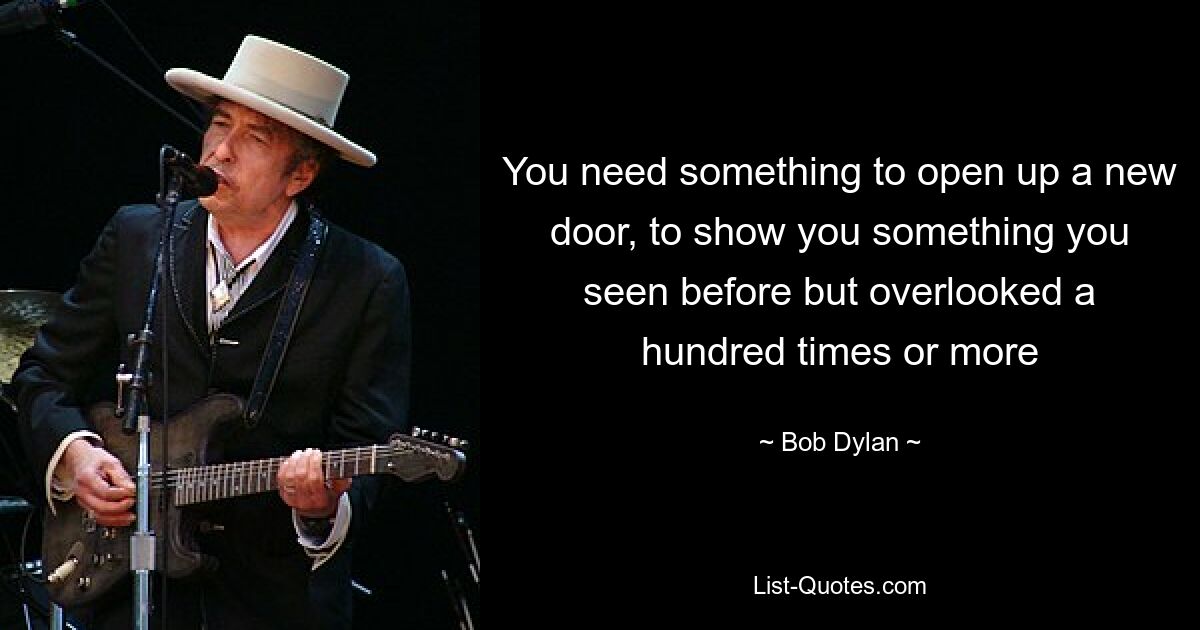 You need something to open up a new door, to show you something you seen before but overlooked a hundred times or more — © Bob Dylan