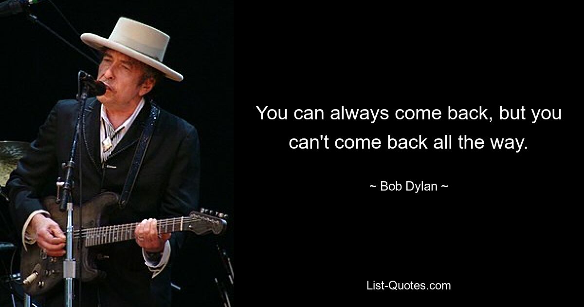 You can always come back, but you can't come back all the way. — © Bob Dylan