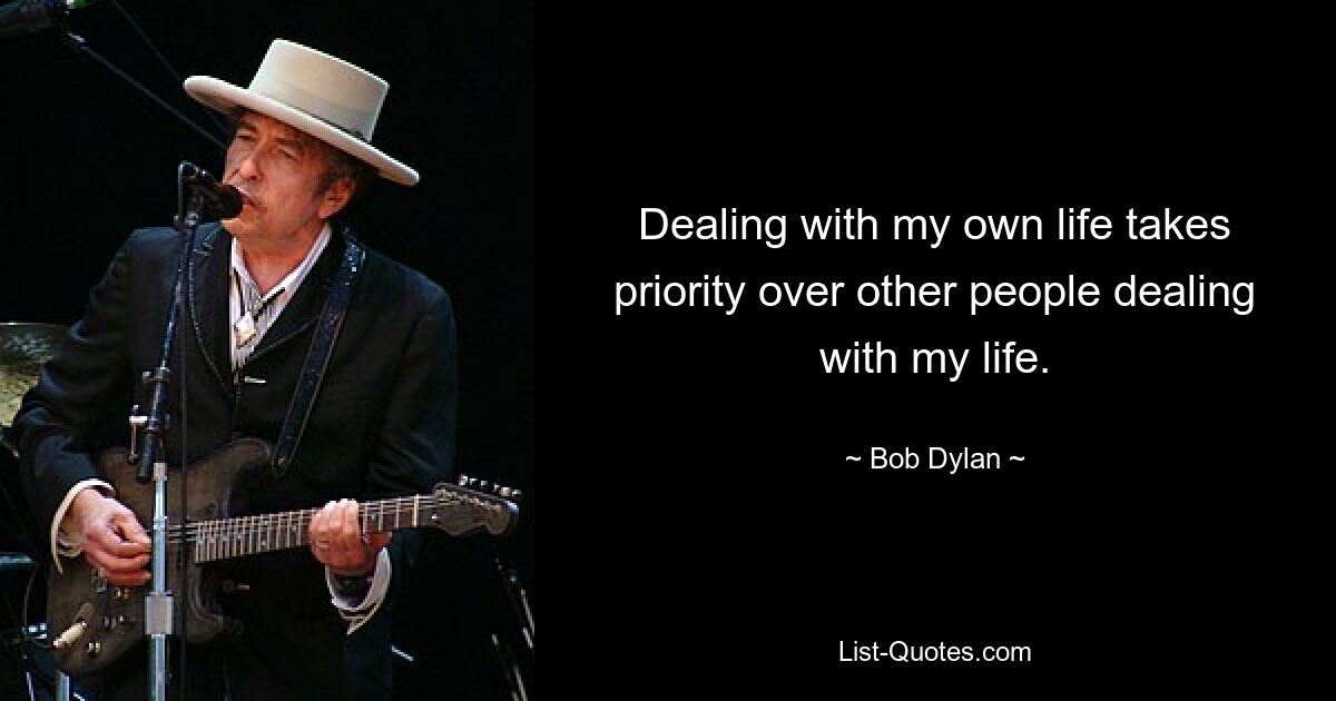 Dealing with my own life takes priority over other people dealing with my life. — © Bob Dylan