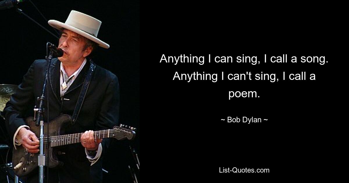 Anything I can sing, I call a song. Anything I can't sing, I call a poem. — © Bob Dylan