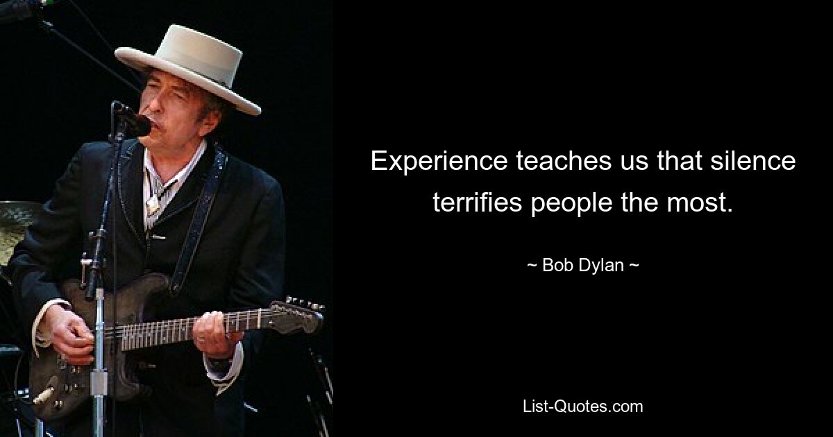 Experience teaches us that silence terrifies people the most. — © Bob Dylan