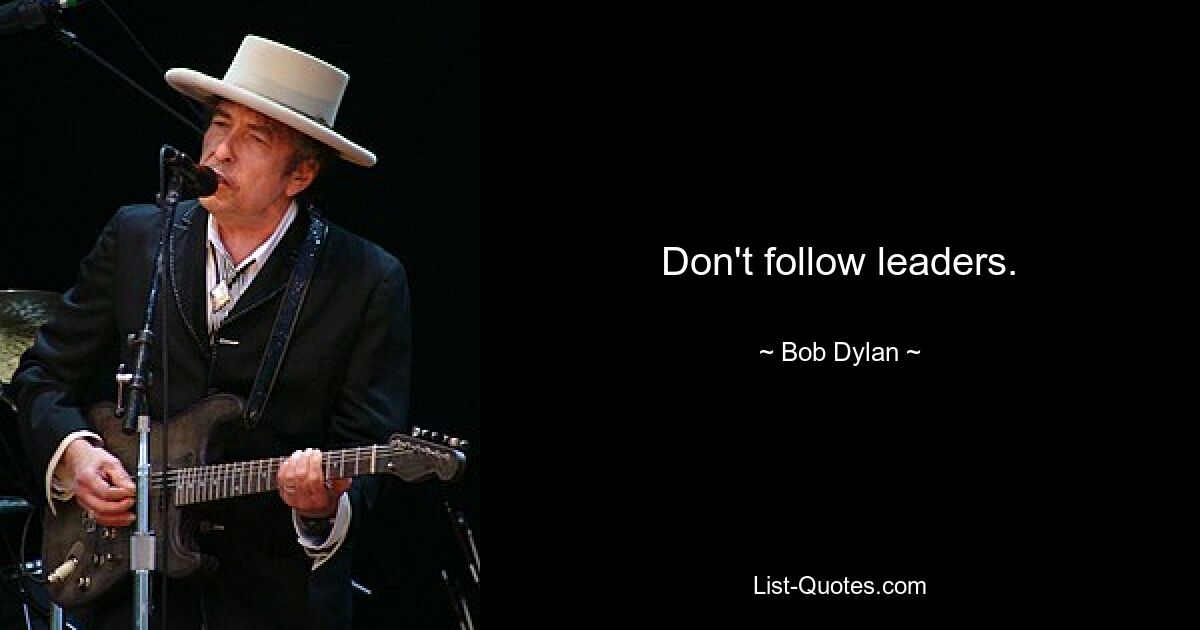 Don't follow leaders. — © Bob Dylan