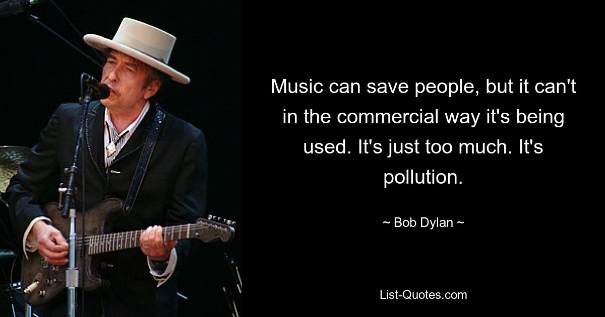 Music can save people, but it can't in the commercial way it's being used. It's just too much. It's pollution. — © Bob Dylan