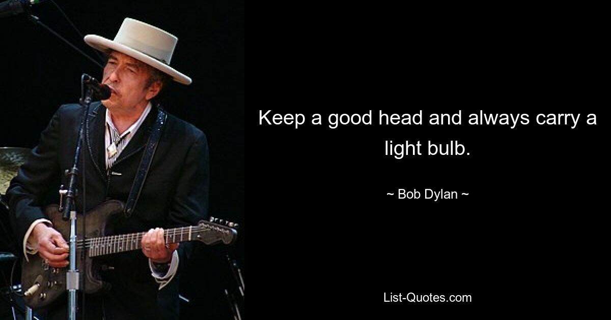 Keep a good head and always carry a light bulb. — © Bob Dylan