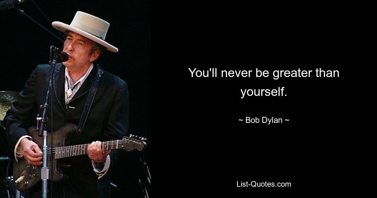 You'll never be greater than yourself. — © Bob Dylan