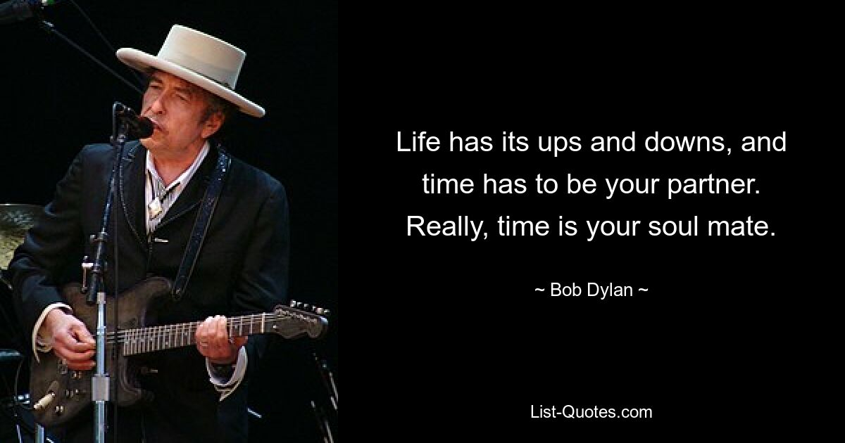 Life has its ups and downs, and time has to be your partner. Really, time is your soul mate. — © Bob Dylan