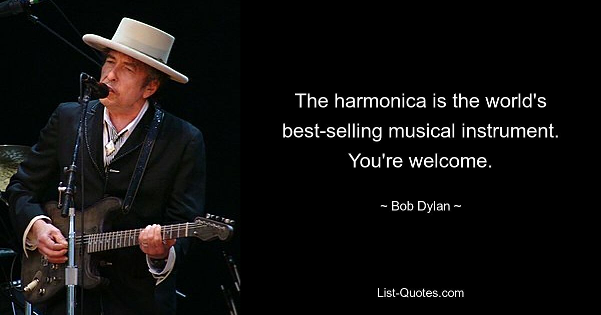 The harmonica is the world's best-selling musical instrument. You're welcome. — © Bob Dylan