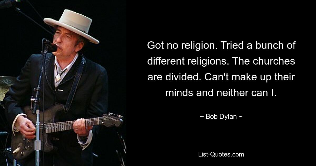 Got no religion. Tried a bunch of different religions. The churches are divided. Can't make up their minds and neither can I. — © Bob Dylan