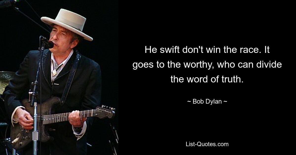 He swift don't win the race. It goes to the worthy, who can divide the word of truth. — © Bob Dylan