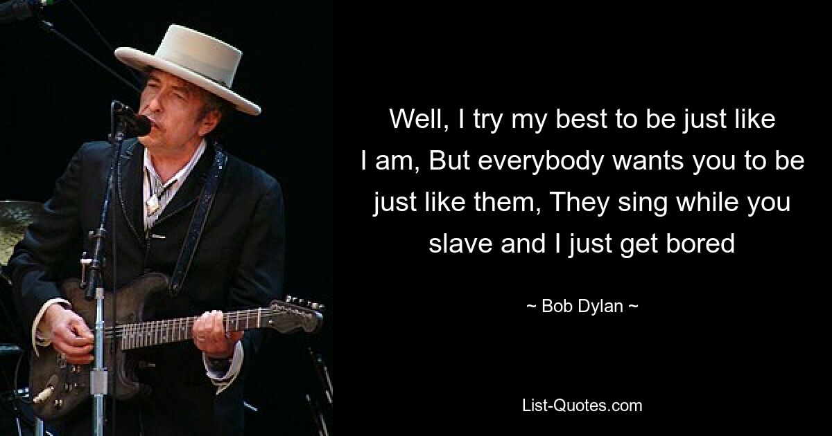 Well, I try my best to be just like I am, But everybody wants you to be just like them, They sing while you slave and I just get bored — © Bob Dylan