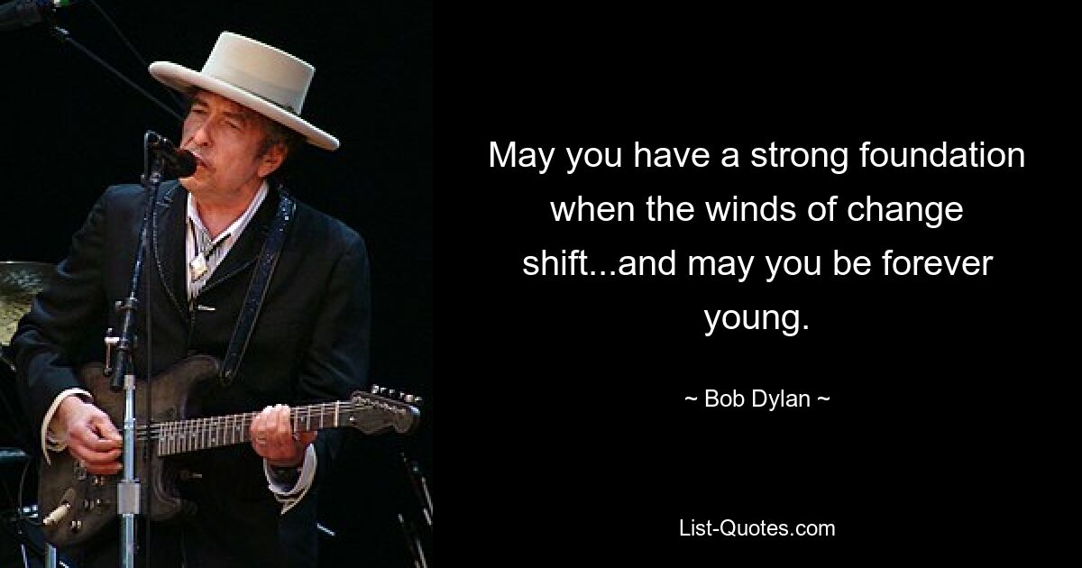 May you have a strong foundation when the winds of change shift...and may you be forever young. — © Bob Dylan