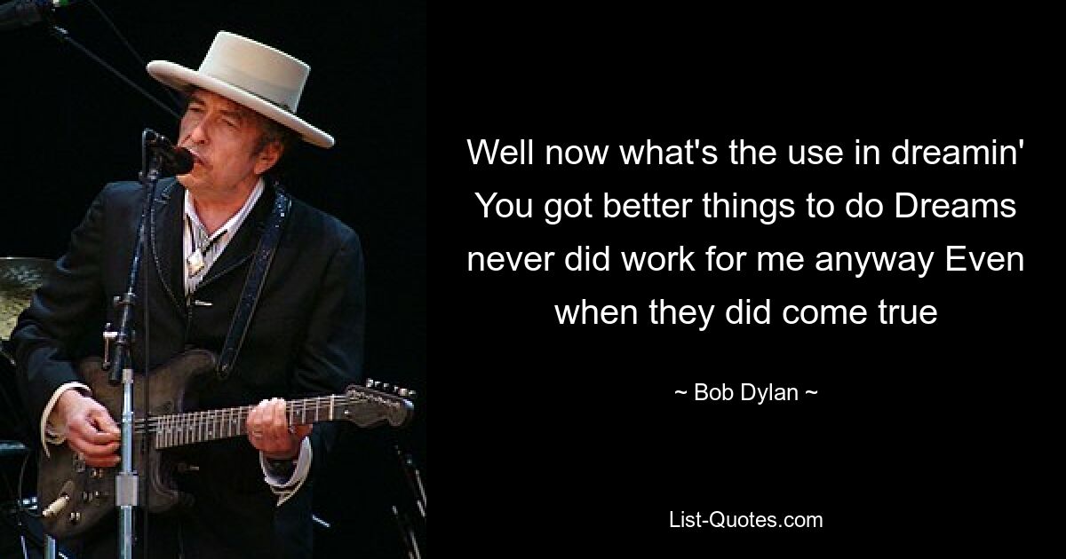 Well now what's the use in dreamin' You got better things to do Dreams never did work for me anyway Even when they did come true — © Bob Dylan