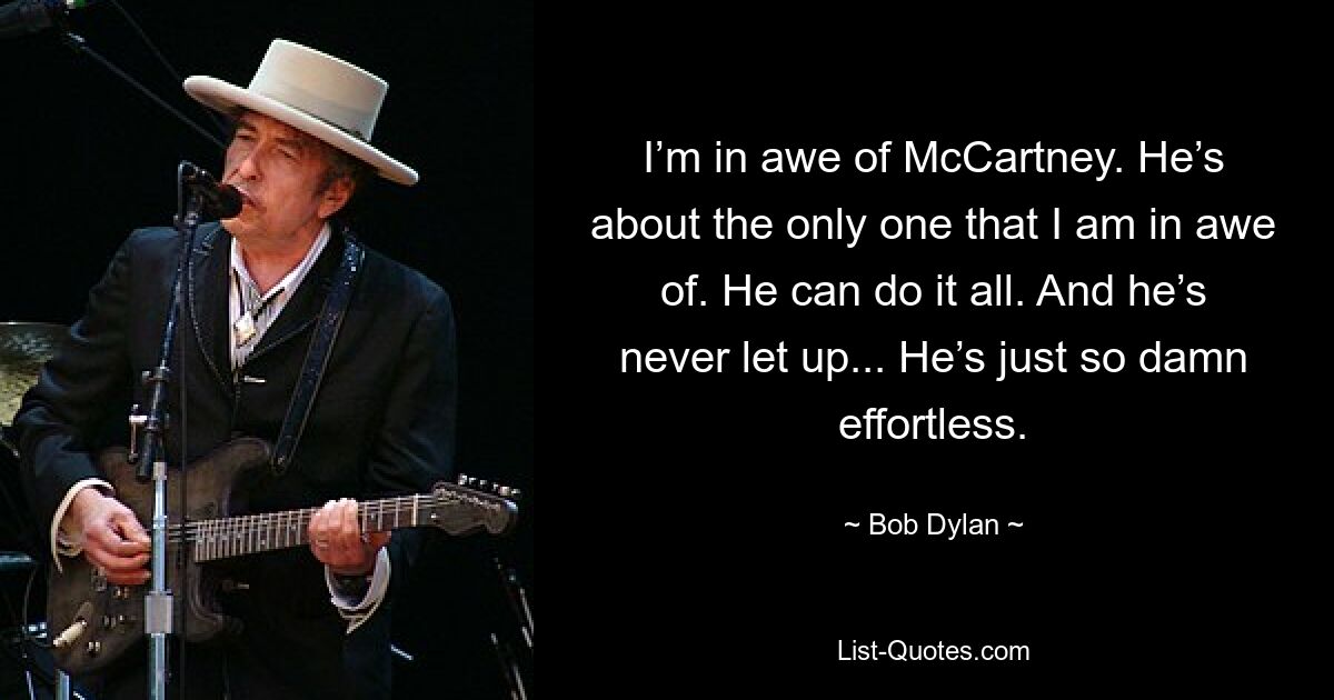 I’m in awe of McCartney. He’s about the only one that I am in awe of. He can do it all. And he’s never let up... He’s just so damn effortless. — © Bob Dylan