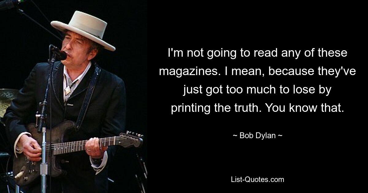 I'm not going to read any of these magazines. I mean, because they've just got too much to lose by printing the truth. You know that. — © Bob Dylan