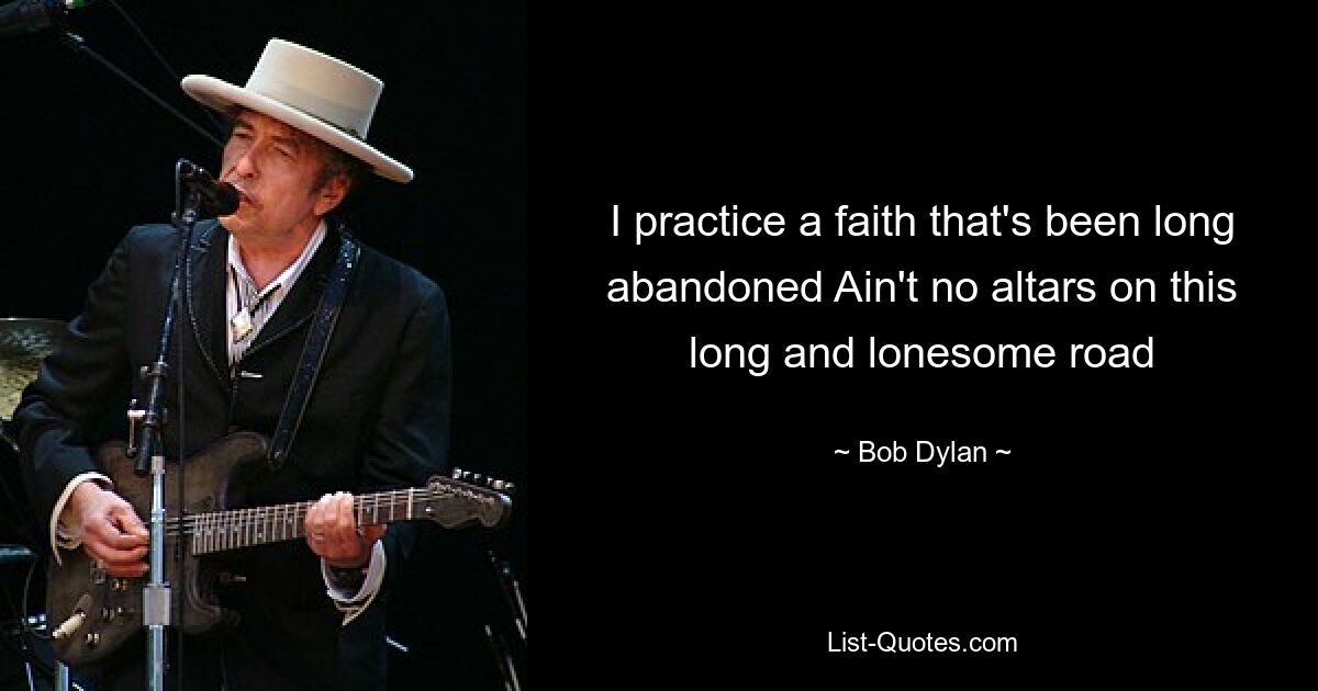 I practice a faith that's been long abandoned Ain't no altars on this long and lonesome road — © Bob Dylan