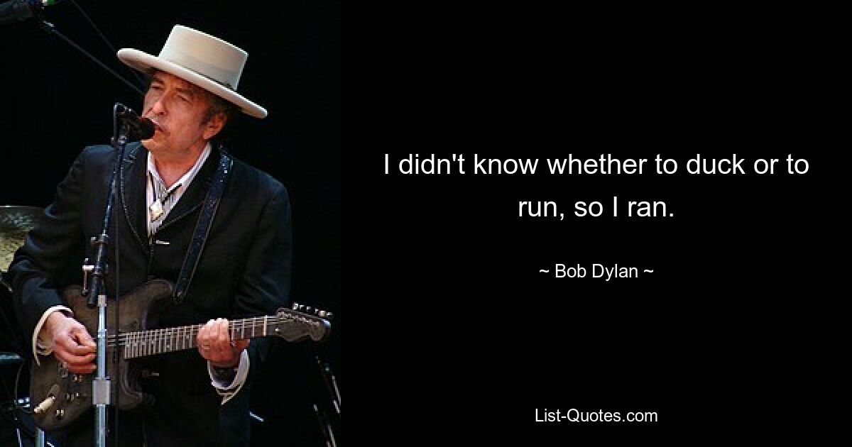 I didn't know whether to duck or to run, so I ran. — © Bob Dylan