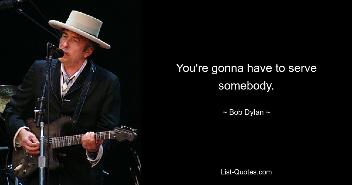 You're gonna have to serve somebody. — © Bob Dylan