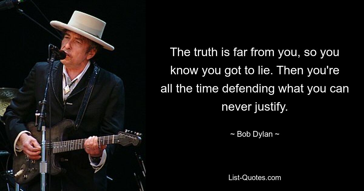 The truth is far from you, so you know you got to lie. Then you're all the time defending what you can never justify. — © Bob Dylan