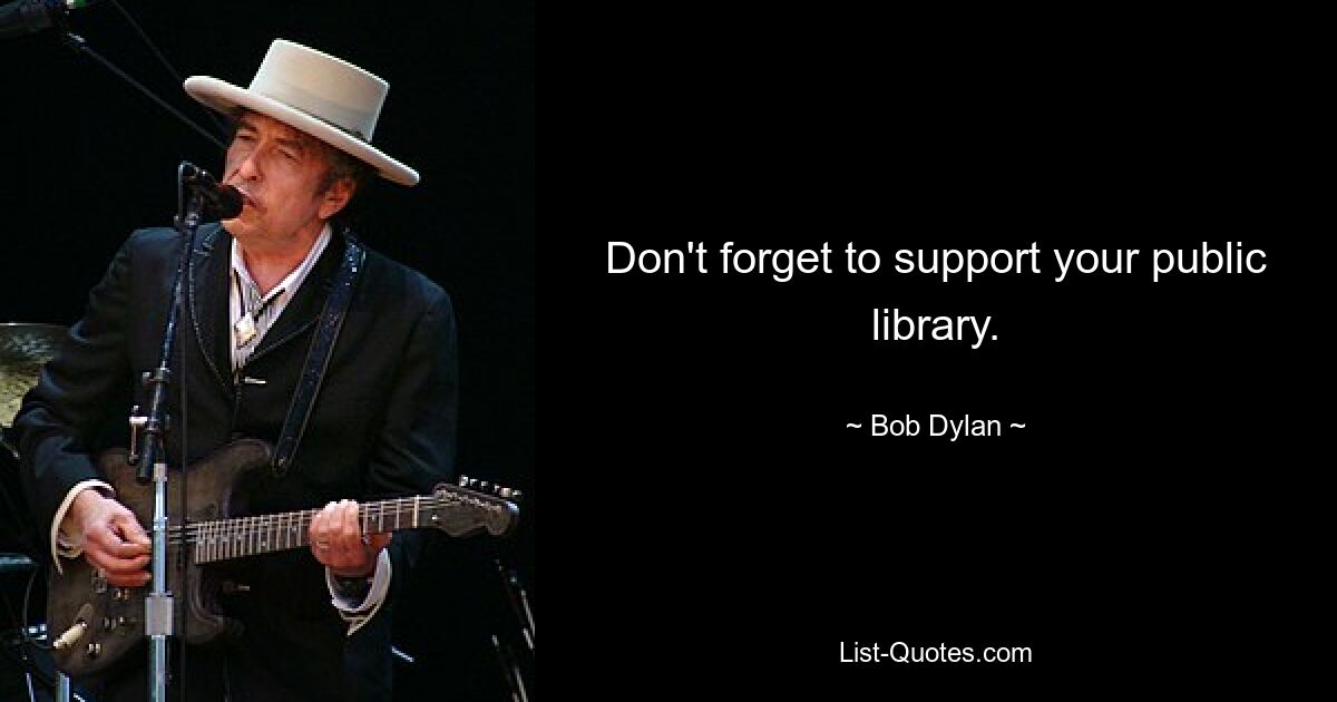 Don't forget to support your public library. — © Bob Dylan