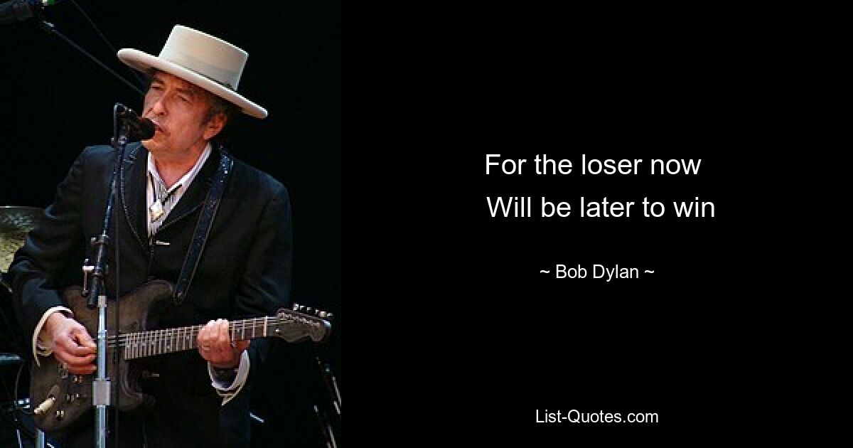 For the loser now 
 Will be later to win — © Bob Dylan