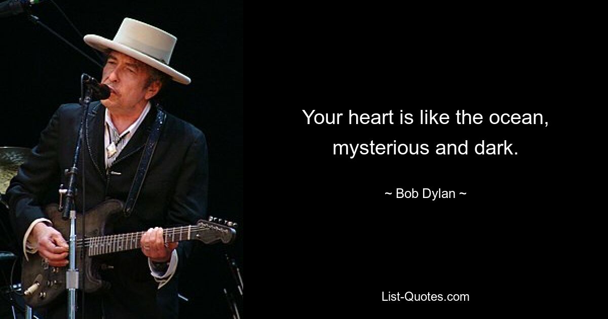 Your heart is like the ocean, mysterious and dark. — © Bob Dylan