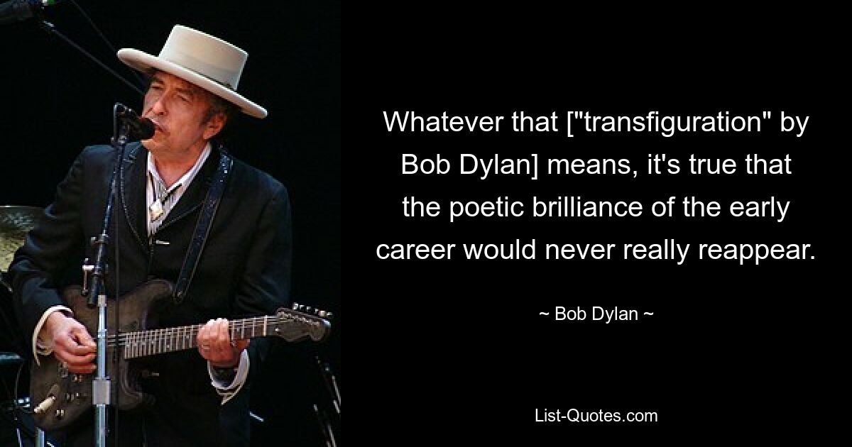 Whatever that ["transfiguration" by Bob Dylan] means, it's true that the poetic brilliance of the early career would never really reappear. — © Bob Dylan