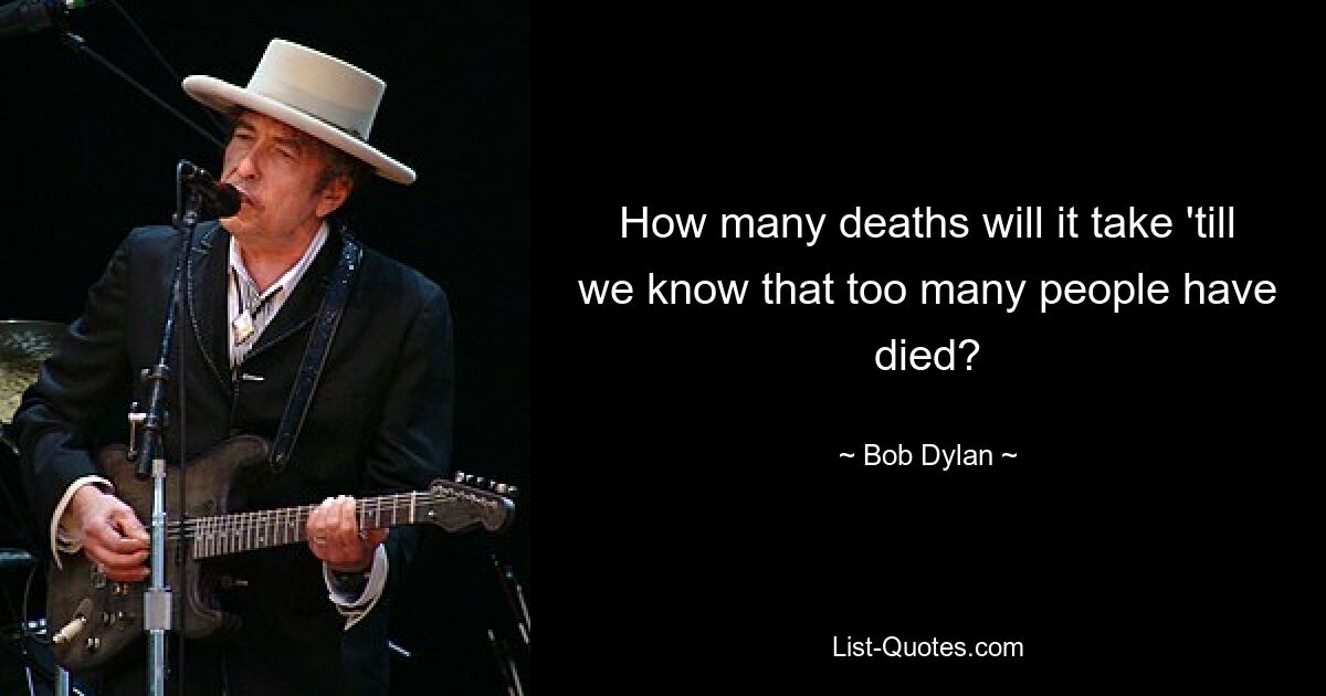 How many deaths will it take 'till we know that too many people have died? — © Bob Dylan