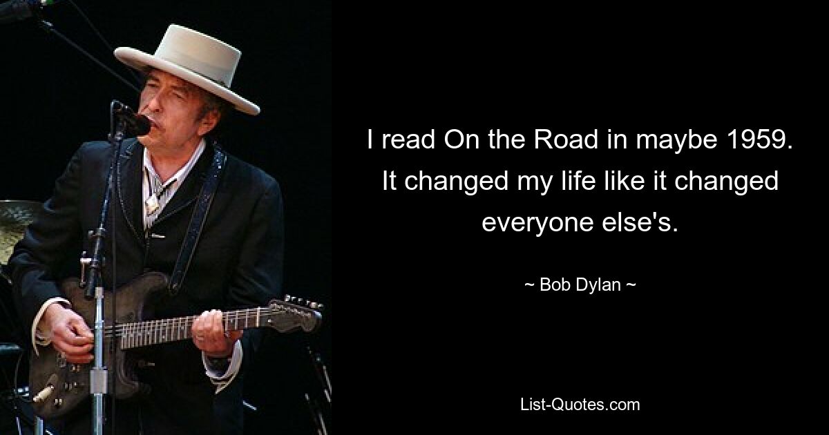 I read On the Road in maybe 1959. It changed my life like it changed everyone else's. — © Bob Dylan