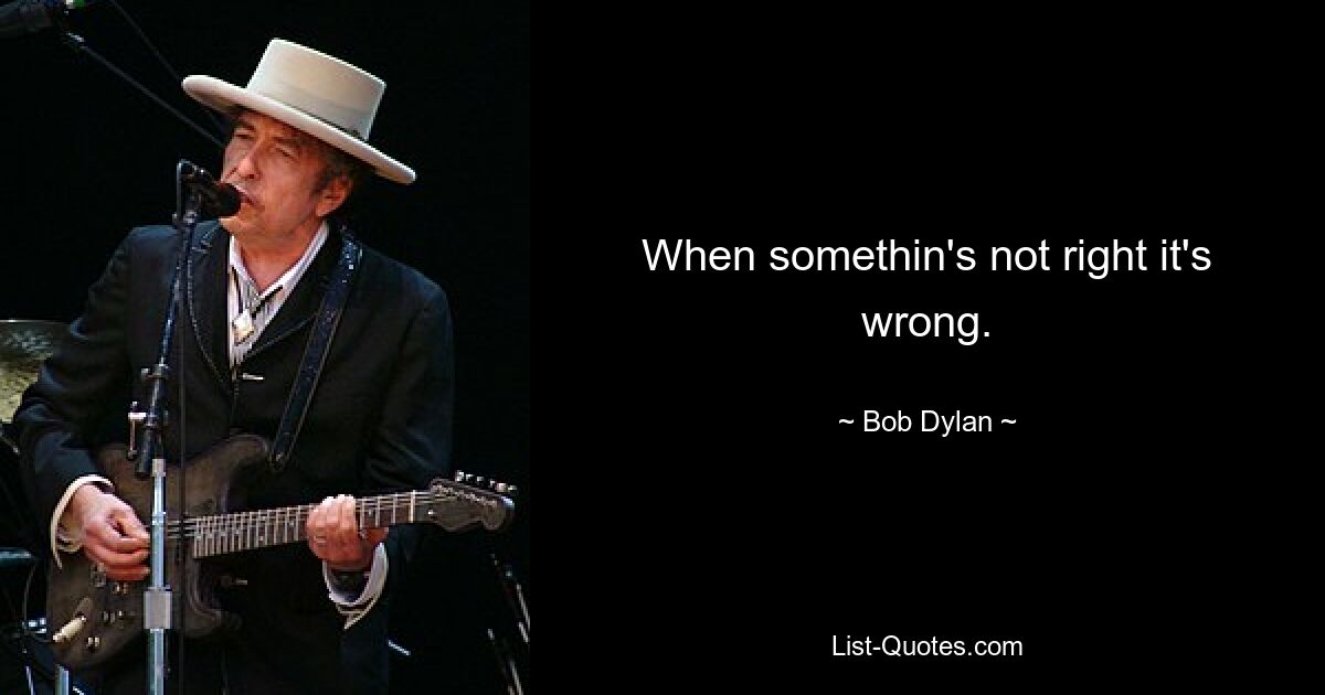 When somethin's not right it's wrong. — © Bob Dylan