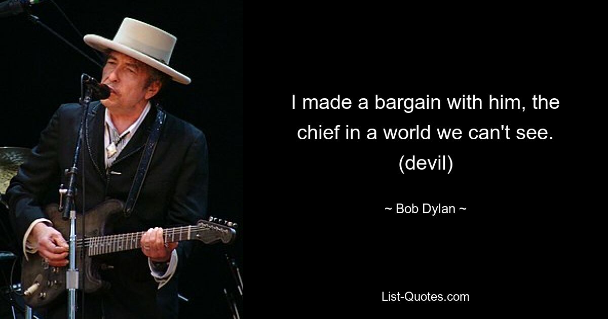 I made a bargain with him, the chief in a world we can't see. (devil) — © Bob Dylan