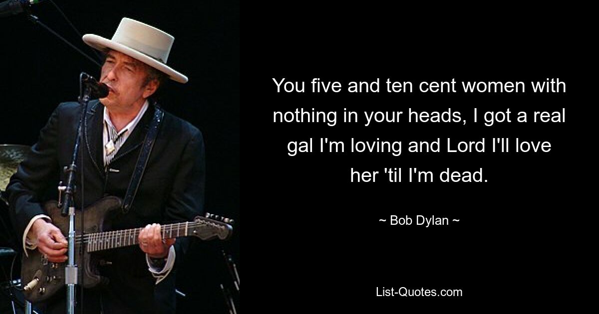 You five and ten cent women with nothing in your heads, I got a real gal I'm loving and Lord I'll love her 'til I'm dead. — © Bob Dylan