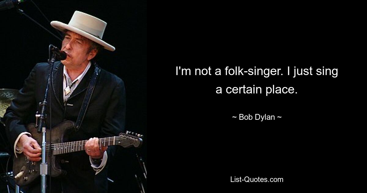 I'm not a folk-singer. I just sing a certain place. — © Bob Dylan