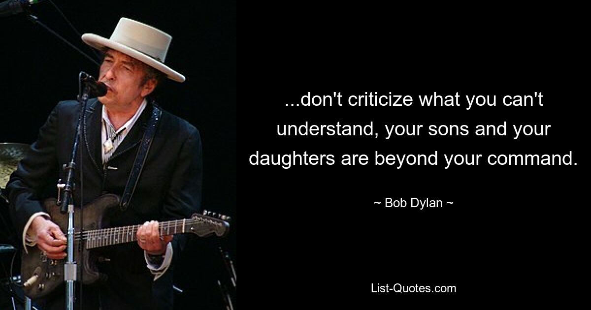 ...don't criticize what you can't understand, your sons and your daughters are beyond your command. — © Bob Dylan