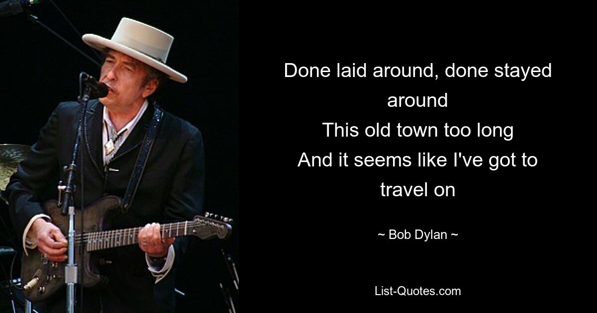 Done laid around, done stayed around
This old town too long
And it seems like I've got to travel on — © Bob Dylan