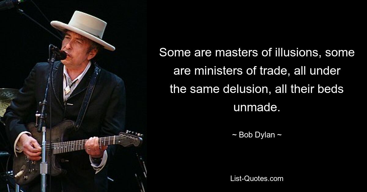 Some are masters of illusions, some are ministers of trade, all under the same delusion, all their beds unmade. — © Bob Dylan