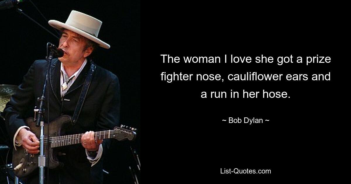 The woman I love she got a prize fighter nose, cauliflower ears and a run in her hose. — © Bob Dylan