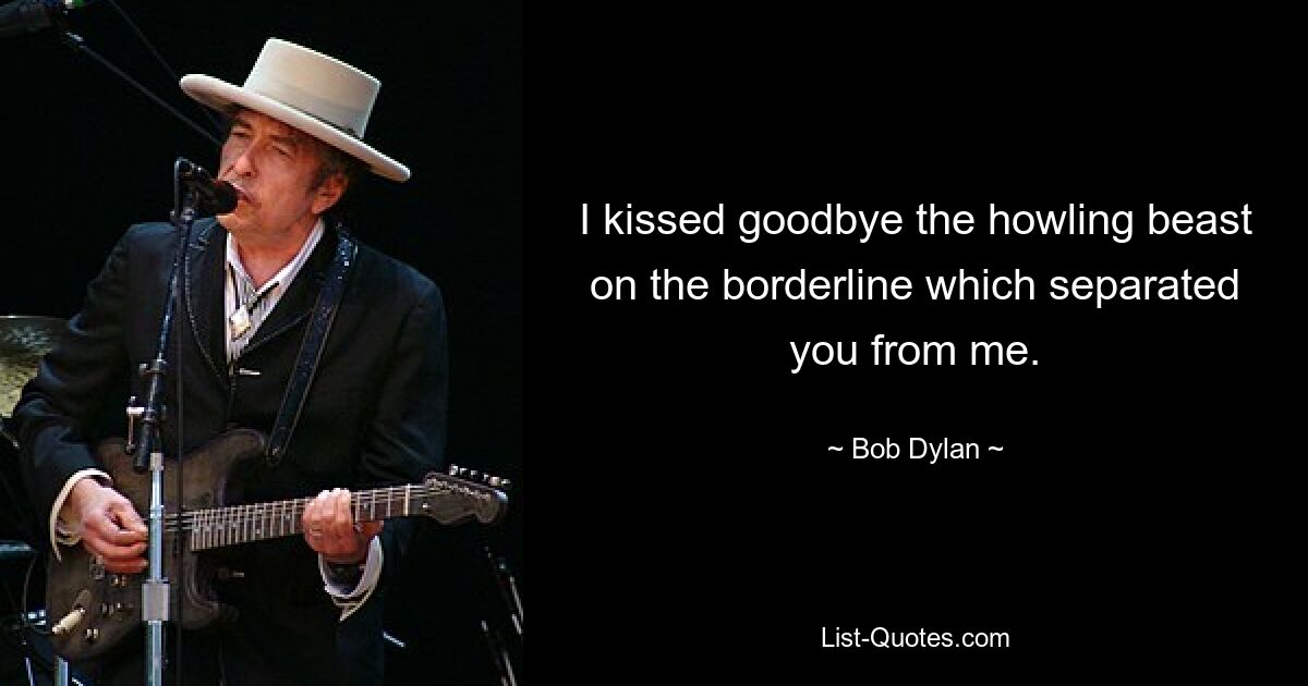 I kissed goodbye the howling beast on the borderline which separated you from me. — © Bob Dylan