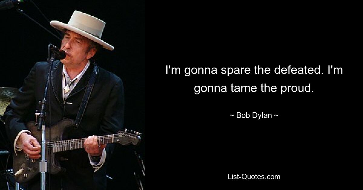 I'm gonna spare the defeated. I'm gonna tame the proud. — © Bob Dylan