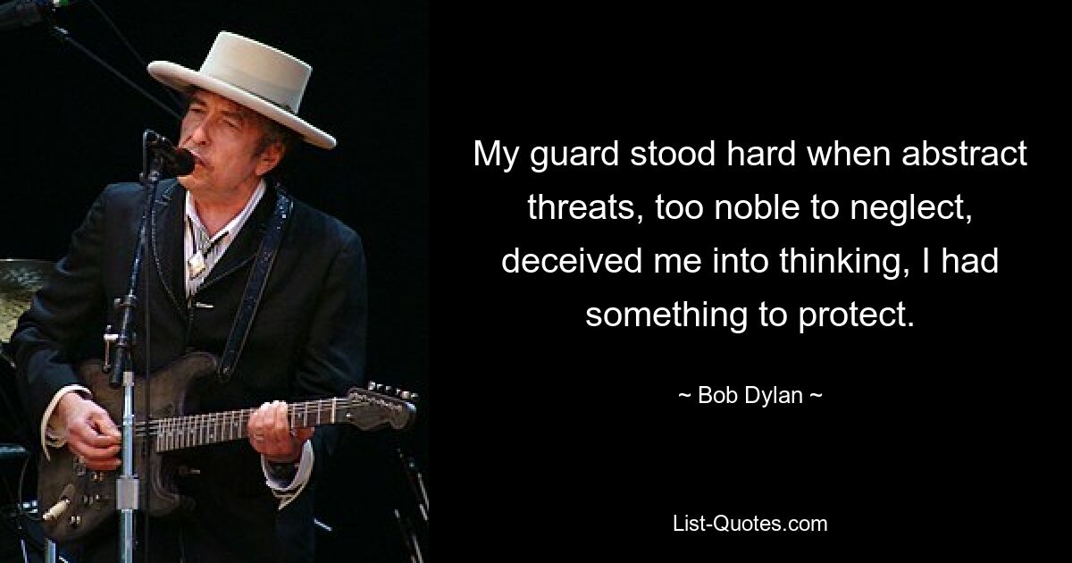 My guard stood hard when abstract threats, too noble to neglect, deceived me into thinking, I had something to protect. — © Bob Dylan