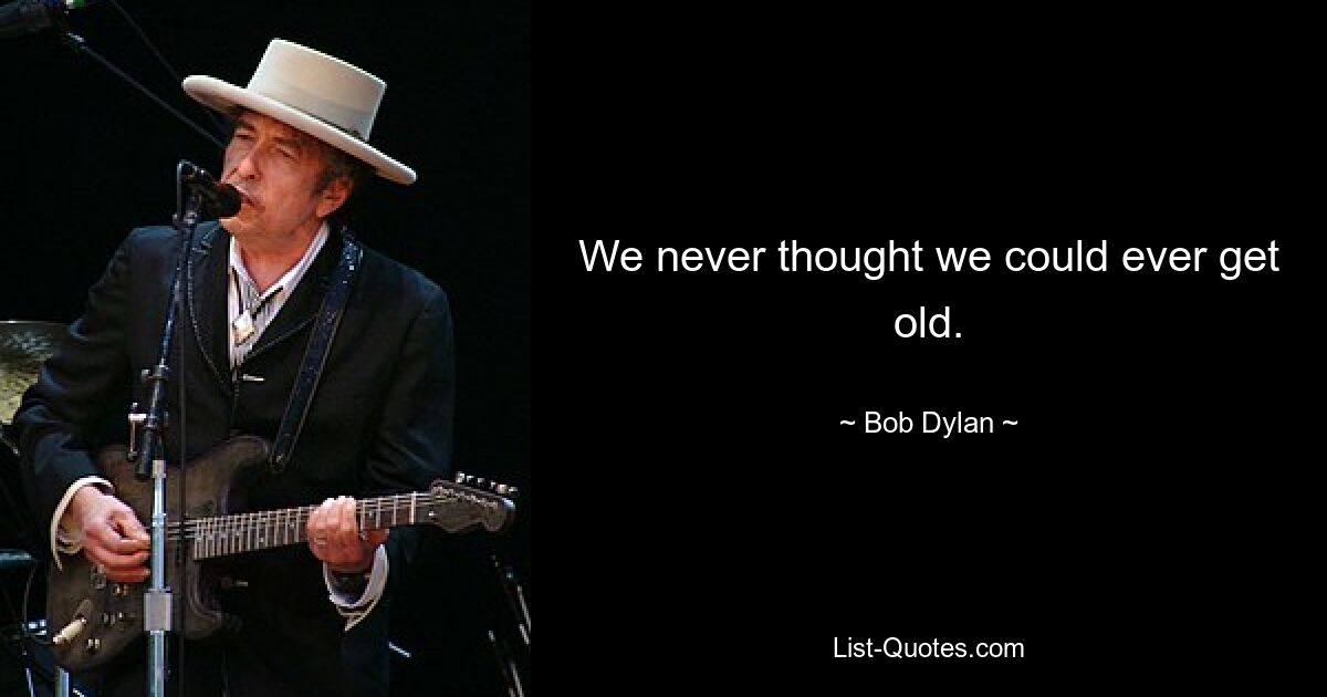 We never thought we could ever get old. — © Bob Dylan