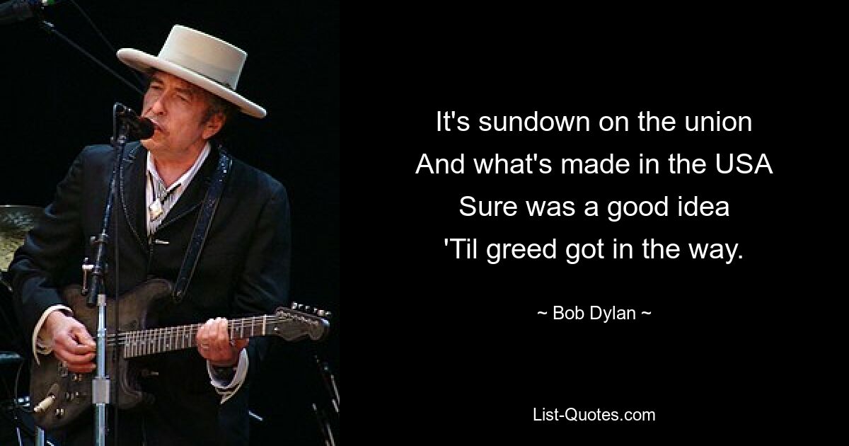 It's sundown on the union
And what's made in the USA
Sure was a good idea
'Til greed got in the way. — © Bob Dylan