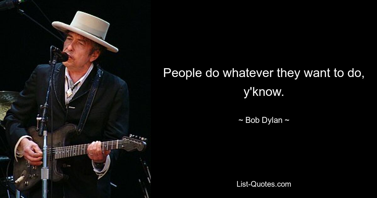 People do whatever they want to do, y'know. — © Bob Dylan