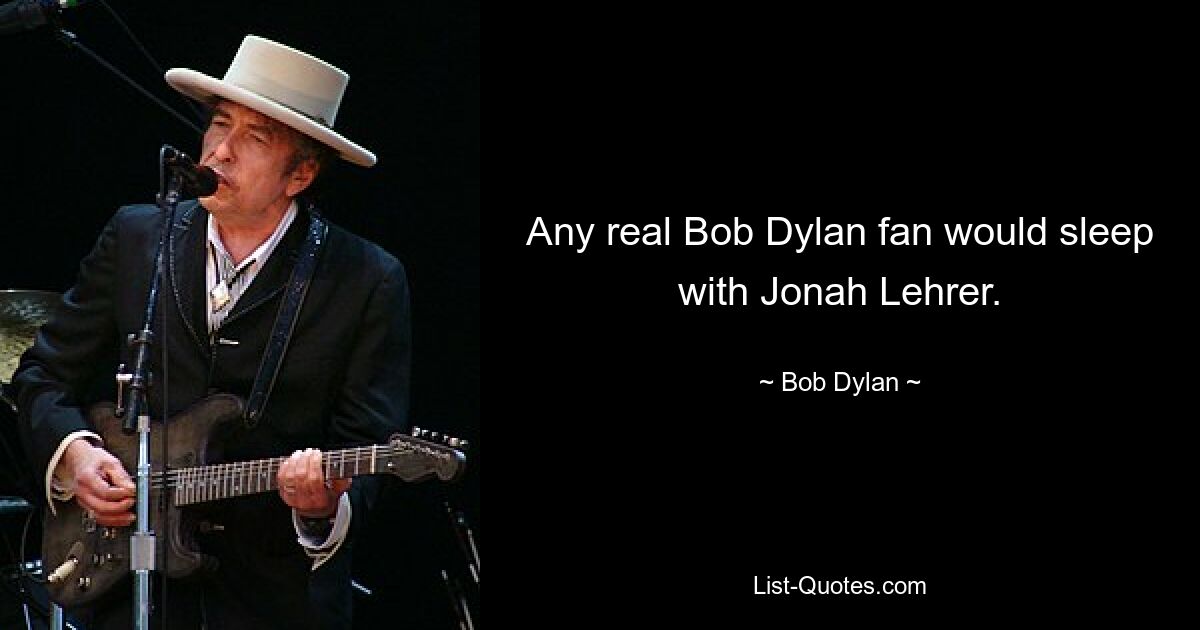 Any real Bob Dylan fan would sleep with Jonah Lehrer. — © Bob Dylan