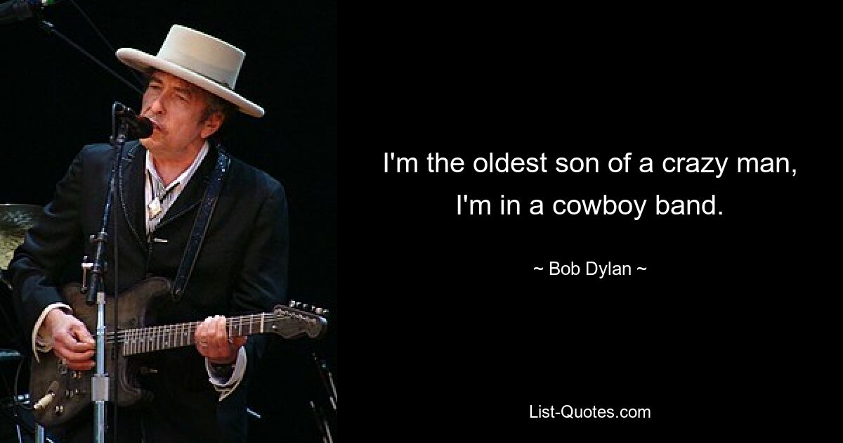 I'm the oldest son of a crazy man, I'm in a cowboy band. — © Bob Dylan