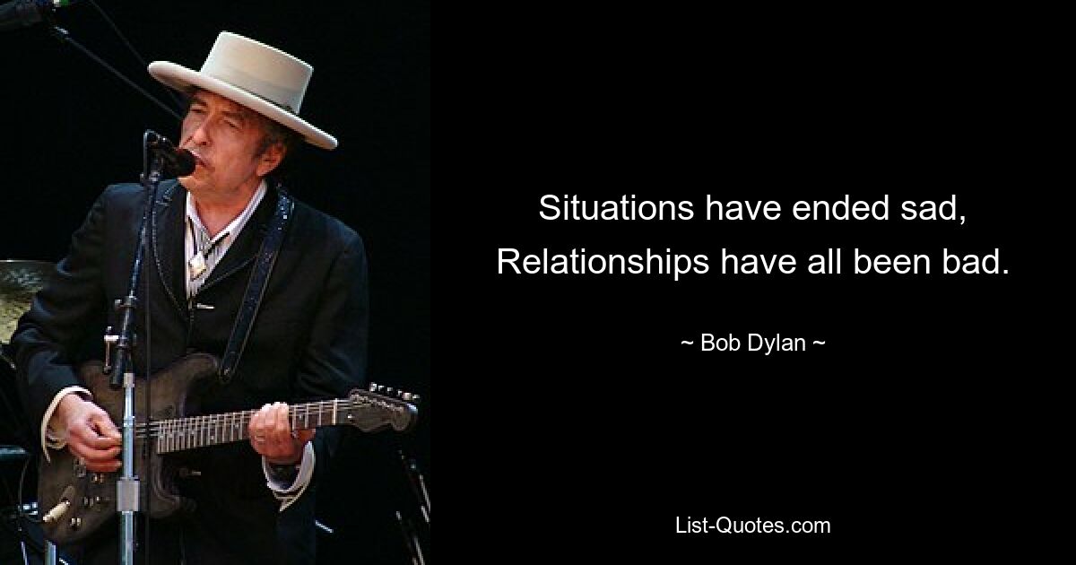 Situations have ended sad,
Relationships have all been bad. — © Bob Dylan