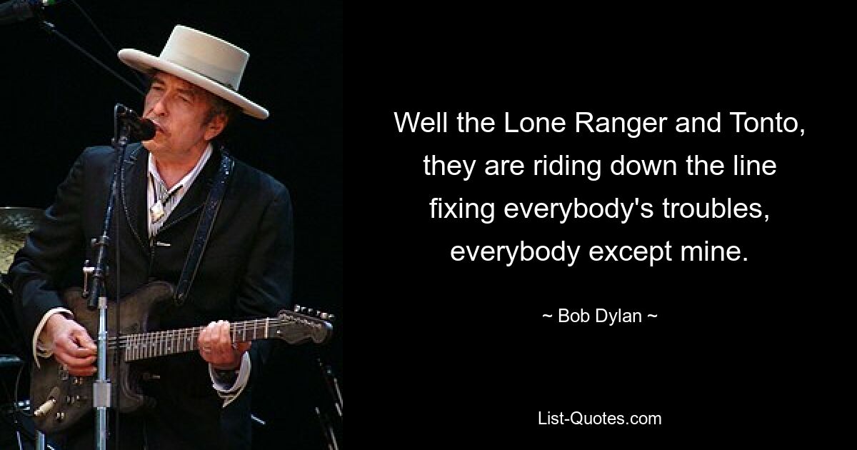 Well the Lone Ranger and Tonto, they are riding down the line fixing everybody's troubles, everybody except mine. — © Bob Dylan