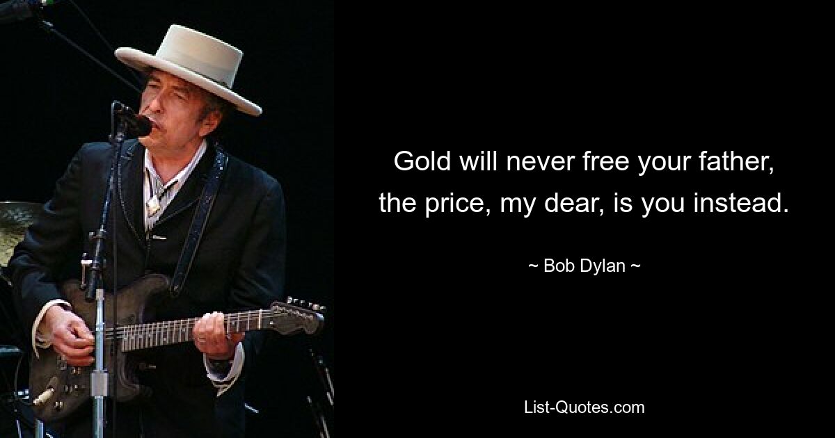 Gold will never free your father, the price, my dear, is you instead. — © Bob Dylan