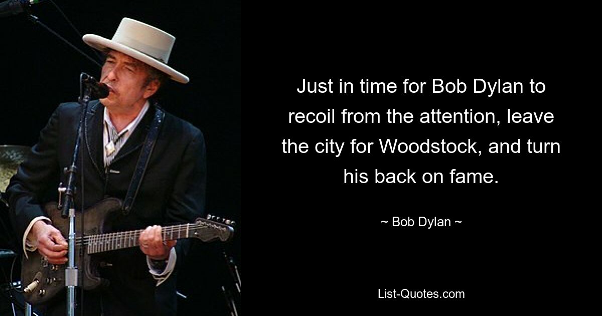 Just in time for Bob Dylan to recoil from the attention, leave the city for Woodstock, and turn his back on fame. — © Bob Dylan