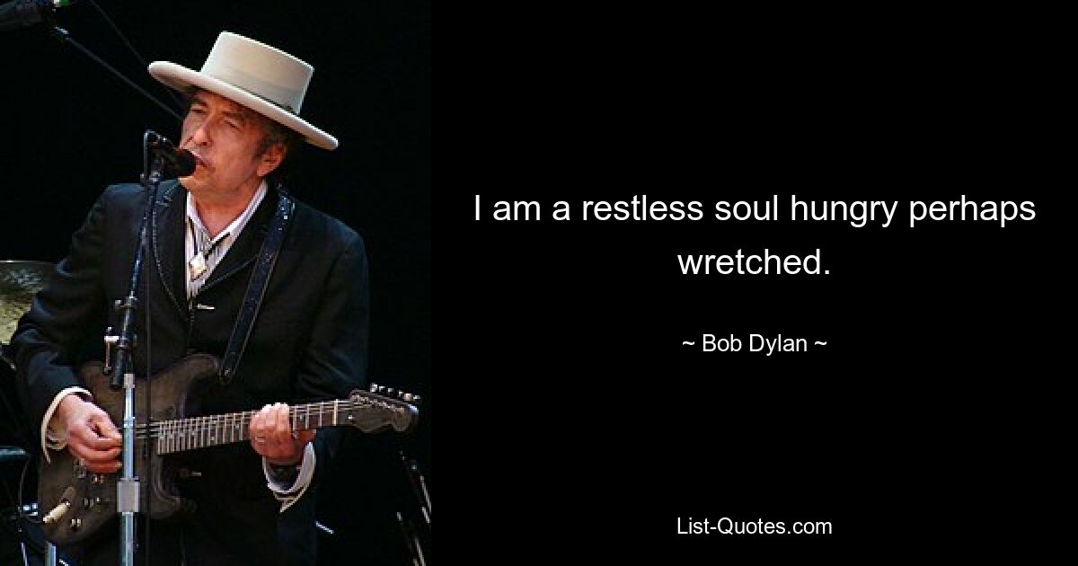 I am a restless soul hungry perhaps wretched. — © Bob Dylan